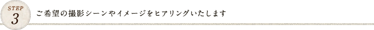 STEP3 ご希望の撮影シーンやイメージをヒアリングいたします