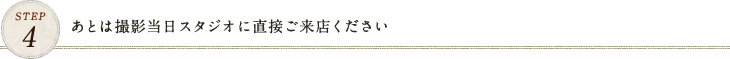 STEP4 あとは撮影当日スタジオに直接ご来店ください